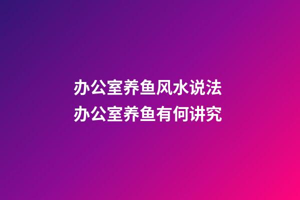 办公室养鱼风水说法 办公室养鱼有何讲究